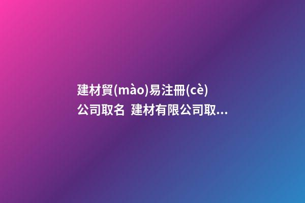 建材貿(mào)易注冊(cè)公司取名  建材有限公司取名比較好的-第1張-公司起名-玄機(jī)派